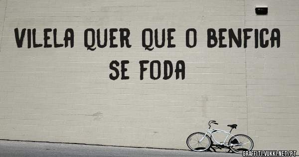 Vilela quer que o benfica se foda 