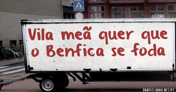 Vila meã quer que o Benfica se foda 