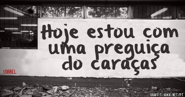 Hoje estou com uma preguiça do caraças 