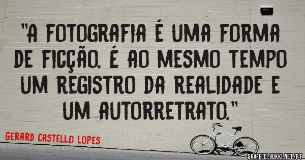 ''A fotografia é uma forma de ficção. É ao mesmo tempo um registro da realidade e um autorretrato.'' 