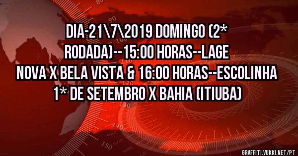 DIA-21\7\2019 DOMINGO (2* Rodada)--15:00 HORAS--LAGE NOVA X BELA VISTA & 16:00 HORAS--ESCOLINHA 1* DE SETEMBRO X BAHIA (Itiuba)