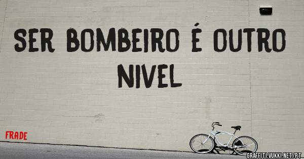 Ser bombeiro é outro nivel