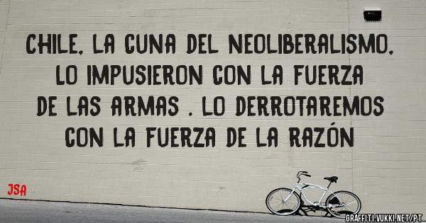 Chile, la cuna del neoliberalismo,
Lo impusieron con la fuerza de las armas . lo derrotaremos con la fuerza de la razón