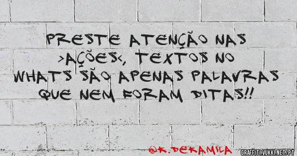 Preste atenção nas >ações<, textos no whats são apenas palavras que nem foram ditas!!