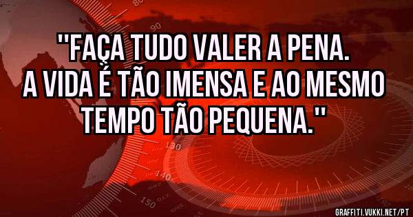 ''Faça tudo valer a pena. A vida é tão imensa e ao mesmo tempo tão pequena.''