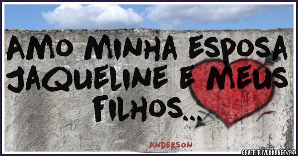Amo minha esposa Jaqueline e meus filhos...