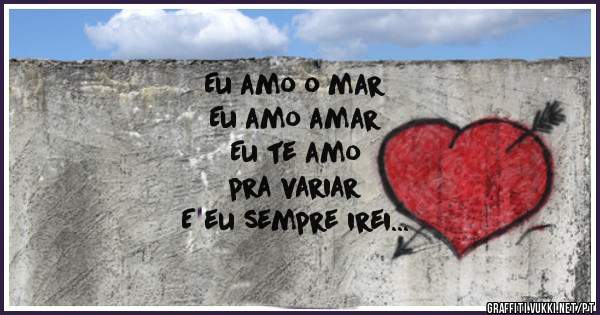 Eu amo o mar 
Eu amo amar
Eu te amo 
pra variar
E eu sempre irei 
Te amar..... Margarida Clara

