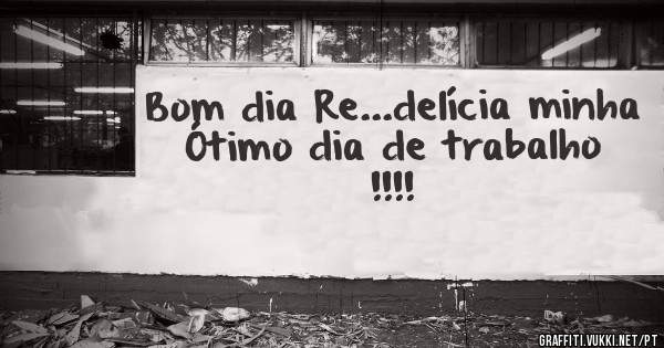 Bom dia Re...delícia minha
Ótimo dia de trabalho !!!!
