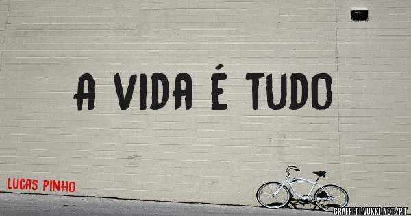 A vida é tudo