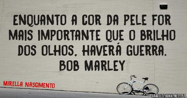Enquanto a cor da pele for mais importante que o brilho dos olhos, haverá guerra.
Bob Marley
