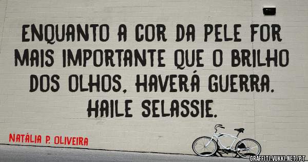 Enquanto a cor da pele for mais importante que o brilho dos olhos, haverá guerra.
Haile Selassie.
