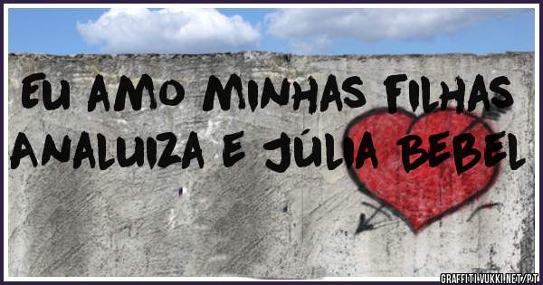 Eu amo minhas filhas Analuiza e Júlia Bebel