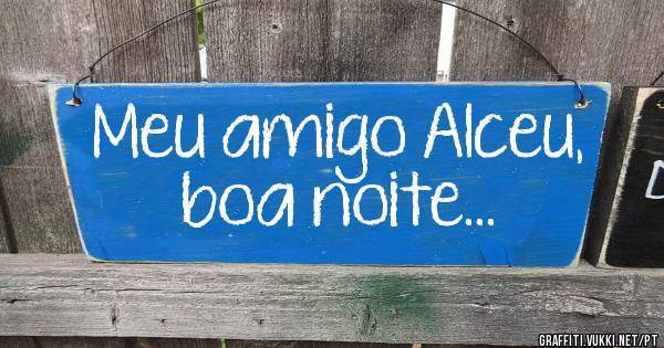 Meu amigo Alceu, boa noite...