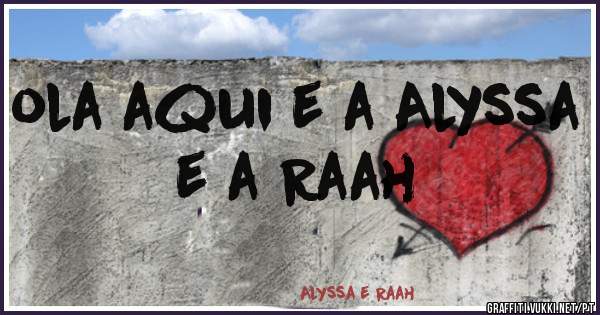 ola aqui e a Alyssa e a Raah