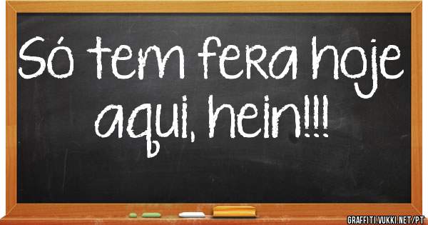 Só tem fera hoje aqui, hein!!!