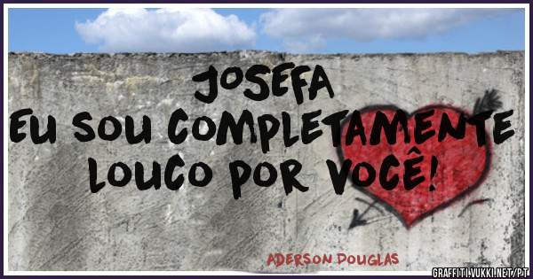 JOSEFA
Eu sou completamente louco por você!