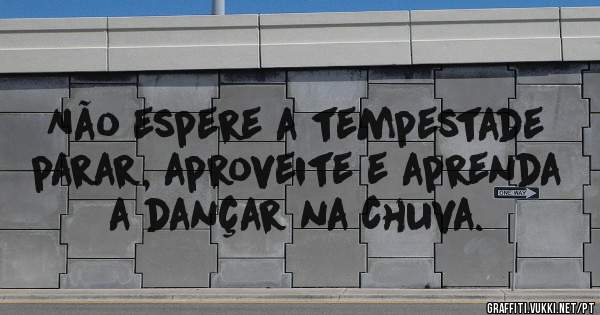 Não espere a tempestade parar, aproveite e aprenda a dançar na chuva.
