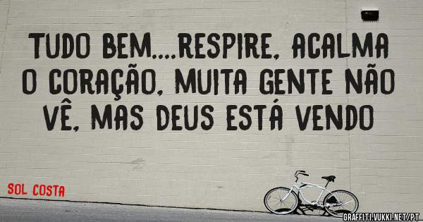 Tudo bem....respire, acalma o coração, muita gente não vê, mas Deus está vendo