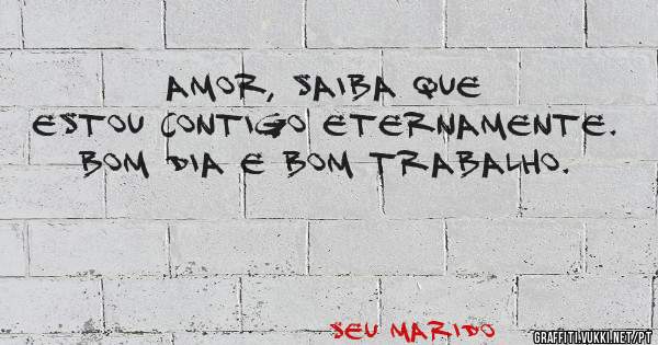 Amor, saiba que estou contigo eternamente. bom dia e bom trabalho.