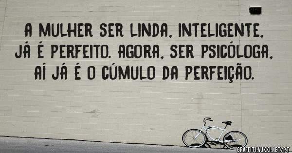 a mulher ser linda, inteligente, já é perfeito. agora, ser psicóloga, aí já é o cúmulo da perfeição.