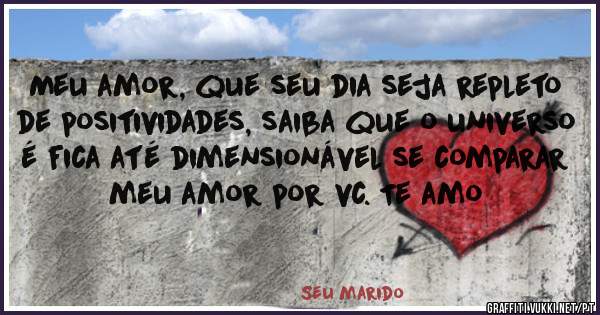 Meu amor, que seu dia seja repleto de positividades, saiba que o universo é fica até dimensionável se comparar meu amor por vc. Te amo