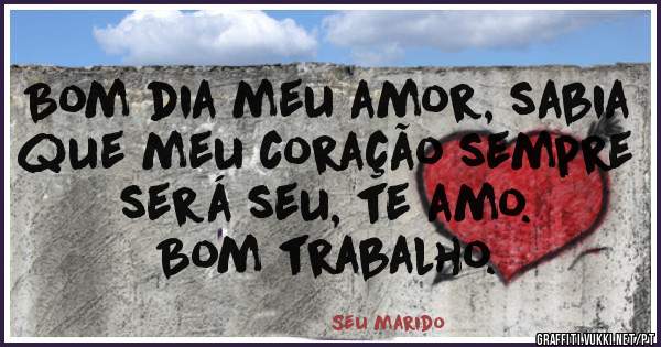 Bom dia meu amor, sabia que meu coração sempre será seu, te amo.
Bom trabalho.