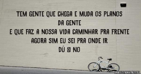 Tem gente que chega e muda os planos da gente
E que faz a nossa vida caminhar pra frente
Agora sim eu sei pra onde ir
Dú & No