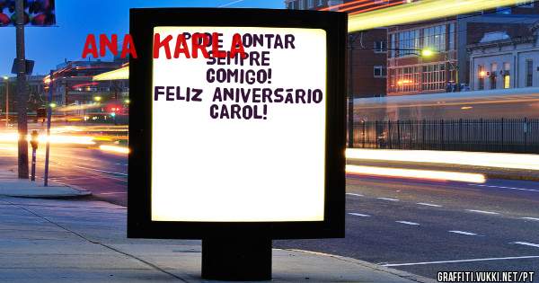  Pode contar sempre comigo! Feliz Aniversário Carol!