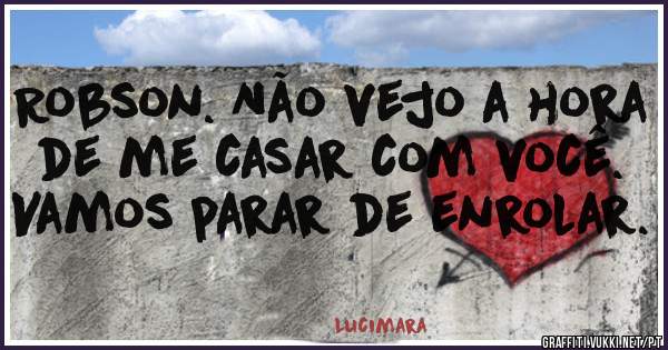 Robson. Não vejo a hora de me casar com você. Vamos parar de enrolar.