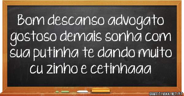 Bom descanso advogato gostoso demais sonha com sua putinha te dando muito cu zinho e cetinhaaa