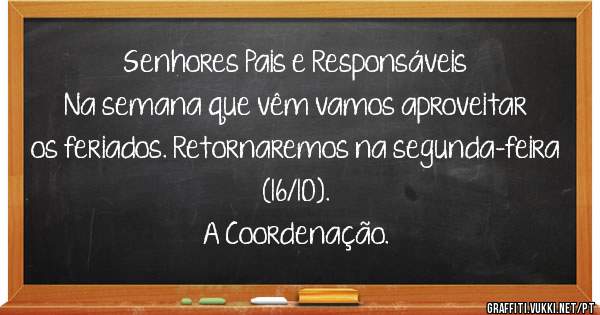 Senhores Pais e Responsáveis 
Na semana que vêm vamos aproveitar os feriados. Retornaremos na segunda-feira (16/10).
A Coordenação. 