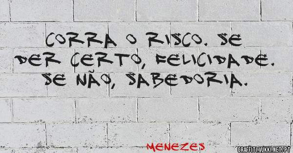 Corra o risco. Se der Certo, felicidade. Se não, sabedoria.
