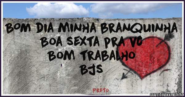 BOM dia minha branquinha 
Boa sexta pra vc 
Bom trabalho 
Bjs 