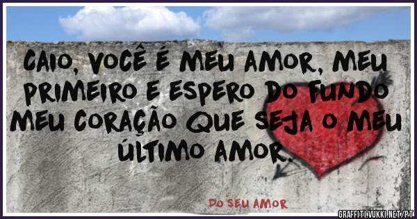 Caio, você é meu amor, meu primeiro e espero do fundo meu coração que seja o meu último amor.