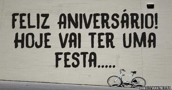 Feliz Aniversário!
 Hoje vai ter uma festa.....