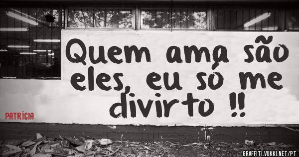 Quem ama são eles, eu só me divirto !!