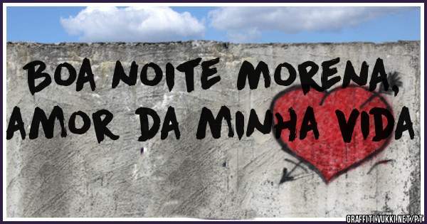 Boa noite Morena, amor da minha vida