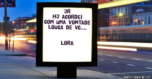 JR
Hj acordei com uma vontade 
louca de vc....
                                  Lora