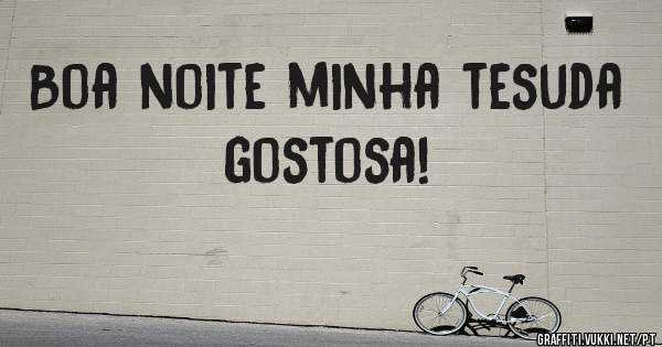 Boa noite minha tesuda gostosa!