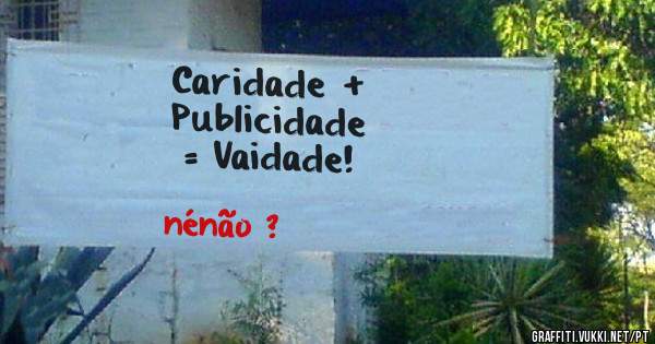 Caridade +
Publicidade 
= Vaidade!
