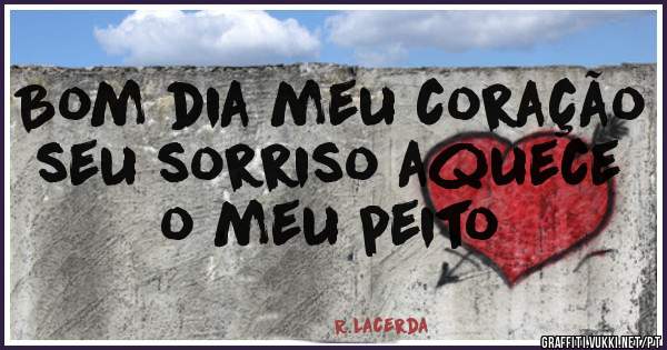 Bom dia meu coração seu sorriso aquece o meu peito 