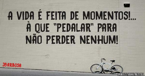 A vida é feita de momentos!... à que ''pedalar'' para não perder nenhum!