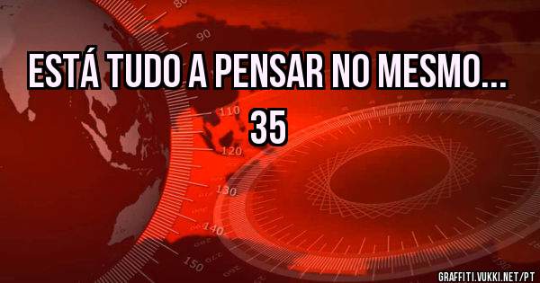 Está tudo a pensar no mesmo... 35