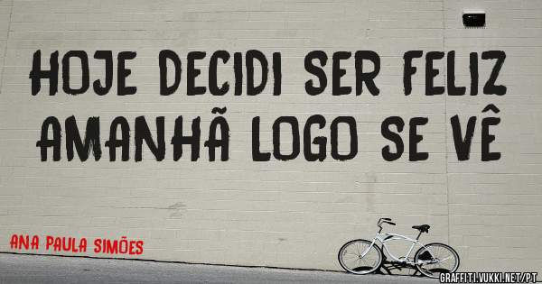HOJE DECIDI SER FELIZ
AMANHÃ LOGO SE VÊ 
