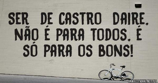 Ser  de Castro  Daire, não é para todos, é só para os bons! 
