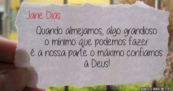 Quando almejamos, algo grandioso o mínimo que podemos fazer é a nossa parte o máximo confiamos à Deus!