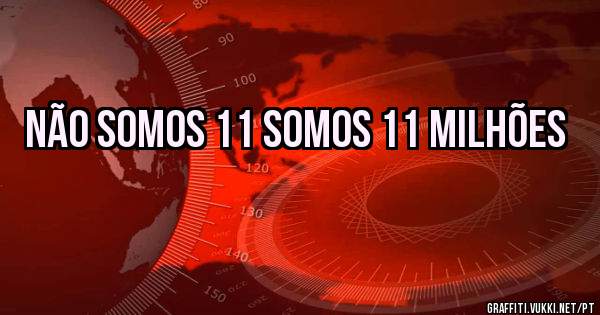 Não somos 11 somos 11 milhões 