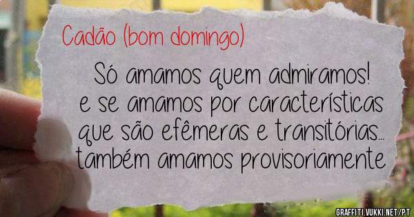 Só amamos quem admiramos! 
e se amamos por características que são efêmeras e transitórias... também amamos provisoriamente
