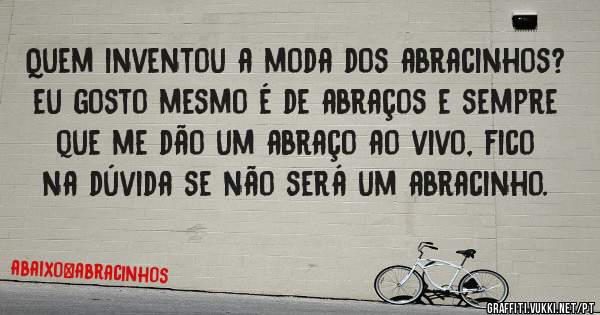 Quem inventou a moda dos abracinhos? eu gosto mesmo é de abraços e sempre que me dão um abraço ao vivo, fico na dúvida se não será um abracinho. 