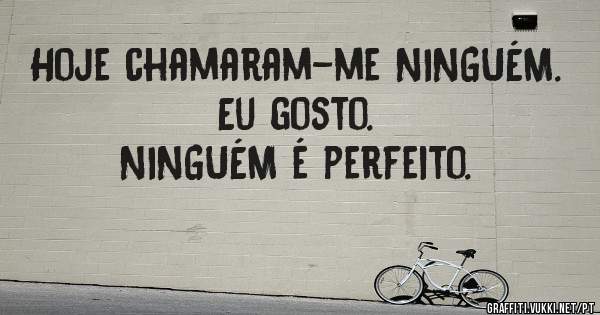 Hoje chamaram-me NINGUÉM.
Eu gosto.
NINGUÉM é perfeito.